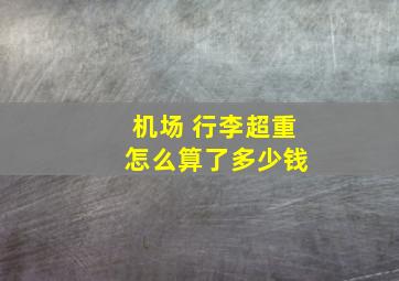 机场 行李超重 怎么算了多少钱